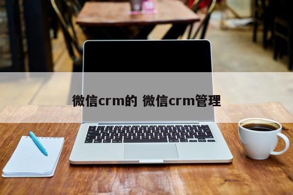 微信crm的 微信crm管理