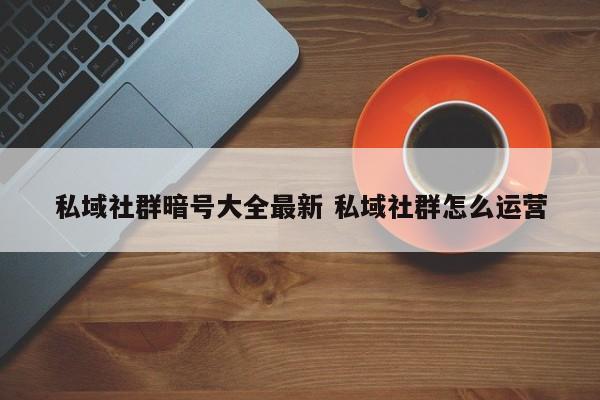 私域社群暗号大全最新 私域社群怎么运营