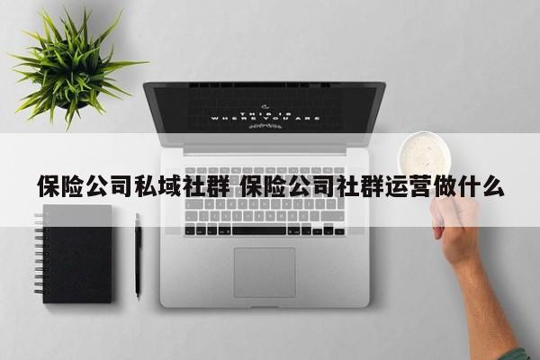 保险公司私域社群 保险公司社群运营做什么