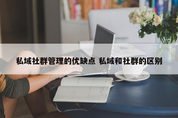 私域社群管理的优缺点 私域和社群的区别