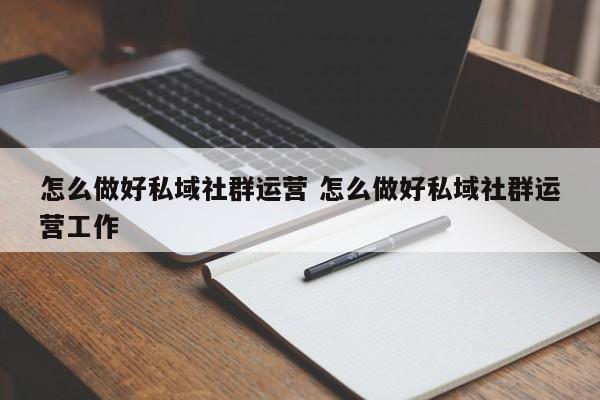 怎么做好私域社群运营 怎么做好私域社群运营工作