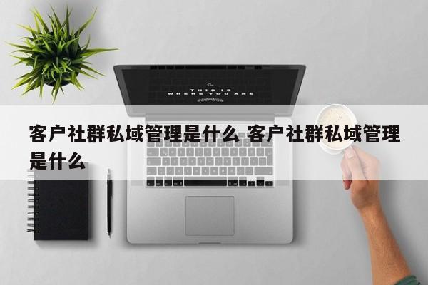 客户社群私域管理是什么 客户社群私域管理是什么