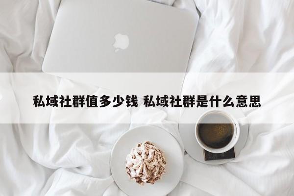 私域社群值多少钱 私域社群是什么意思