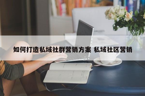 如何打造私域社群营销方案 私域社区营销