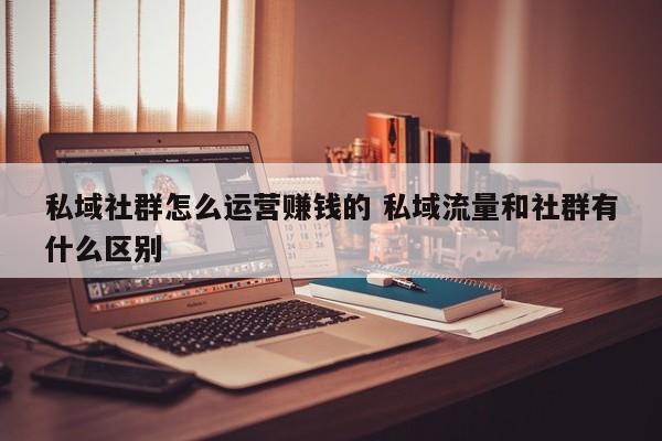 私域社群怎么运营赚钱的 私域流量和社群有什么区别