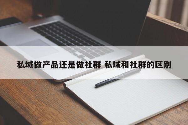 私域做产品还是做社群 私域和社群的区别