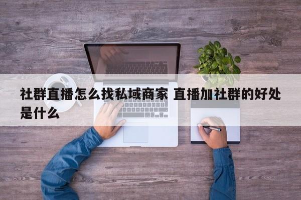 社群直播怎么找私域商家 直播加社群的好处是什么