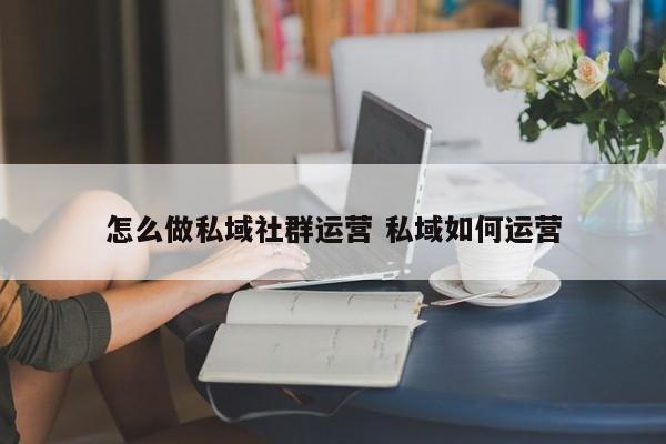 怎么做私域社群运营 私域如何运营