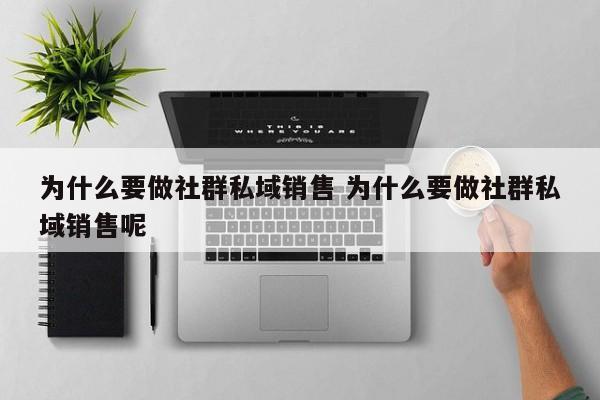 为什么要做社群私域销售 为什么要做社群私域销售呢