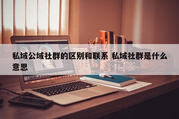 私域公域社群的区别和联系 私域社群是什么意思