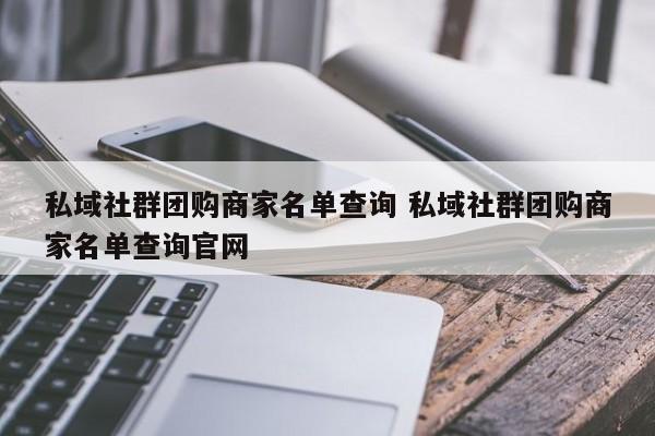 私域社群团购商家名单查询 私域社群团购商家名单查询官网