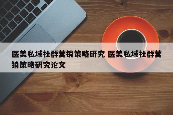 医美私域社群营销策略研究 医美私域社群营销策略研究论文