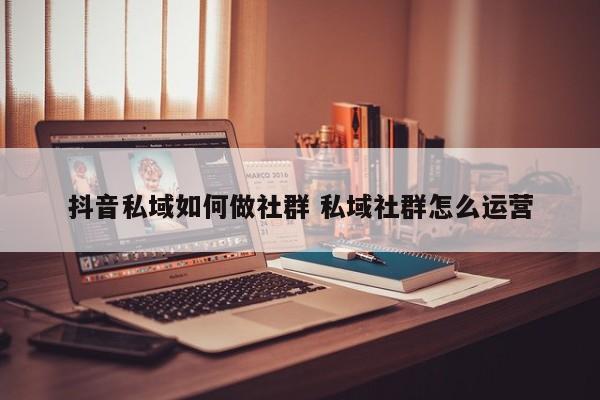 抖音私域如何做社群 私域社群怎么运营