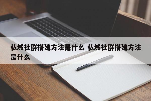 私域社群搭建方法是什么 私域社群搭建方法是什么