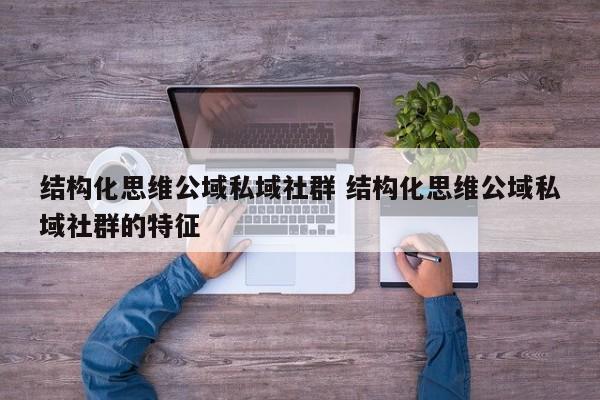 结构化思维公域私域社群 结构化思维公域私域社群的特征