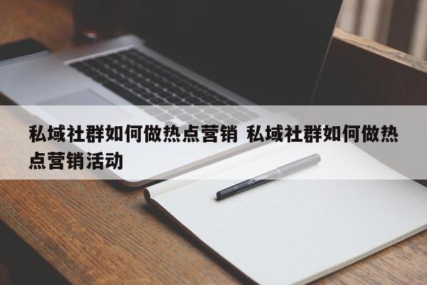 私域社群如何做热点营销 私域社群如何做热点营销活动