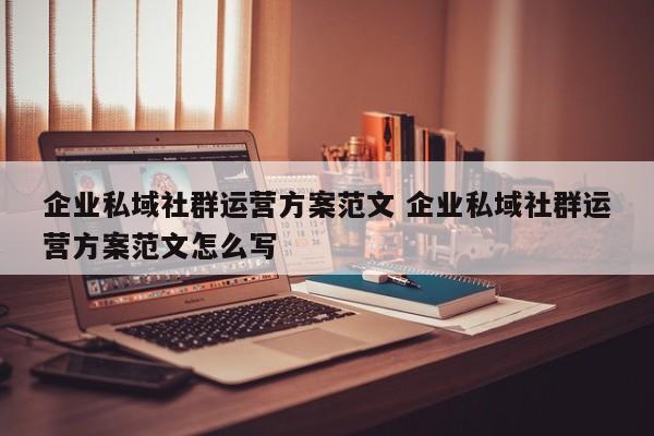 企业私域社群运营方案范文 企业私域社群运营方案范文怎么写