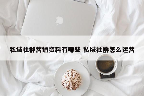 私域社群营销资料有哪些 私域社群怎么运营