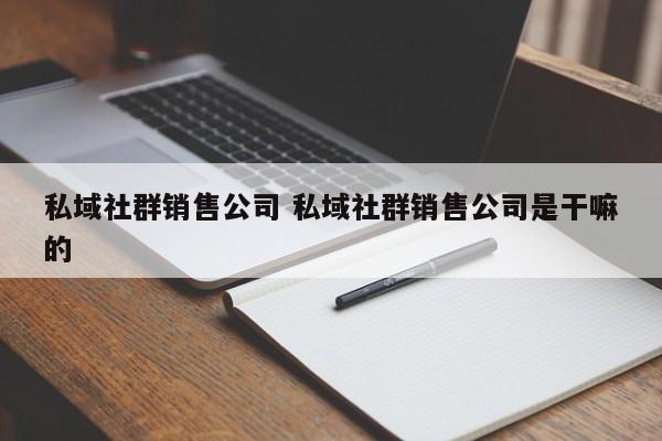 私域社群销售公司 私域社群销售公司是干嘛的