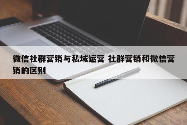 微信社群营销与私域运营 社群营销和微信营销的区别