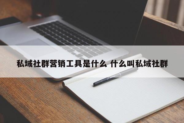 私域社群营销工具是什么 什么叫私域社群