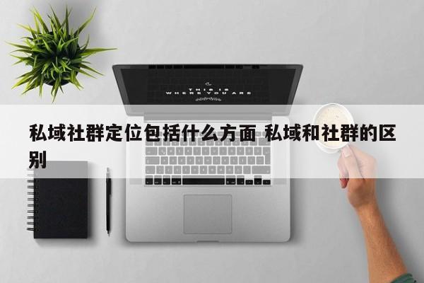 私域社群定位包括什么方面 私域和社群的区别