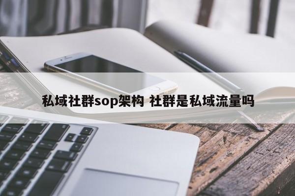 私域社群sop架构 社群是私域流量吗