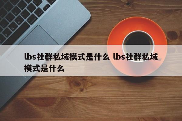 lbs社群私域模式是什么 lbs社群私域模式是什么