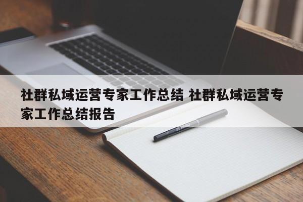 社群私域运营专家工作总结 社群私域运营专家工作总结报告