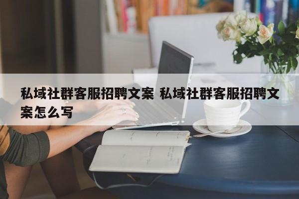 私域社群客服招聘文案 私域社群客服招聘文案怎么写