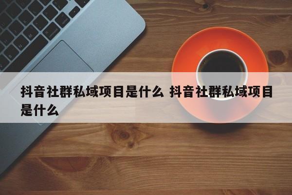 抖音社群私域项目是什么 抖音社群私域项目是什么