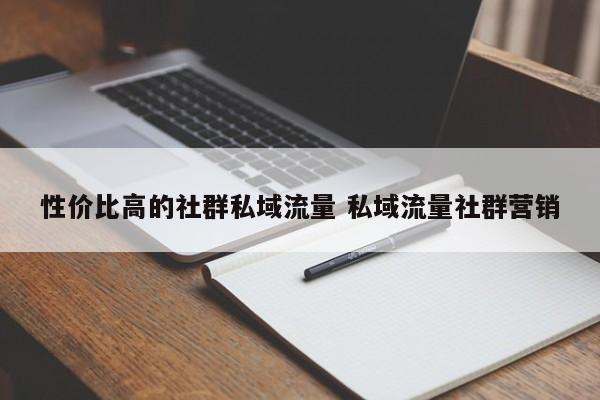 性价比高的社群私域流量 私域流量社群营销