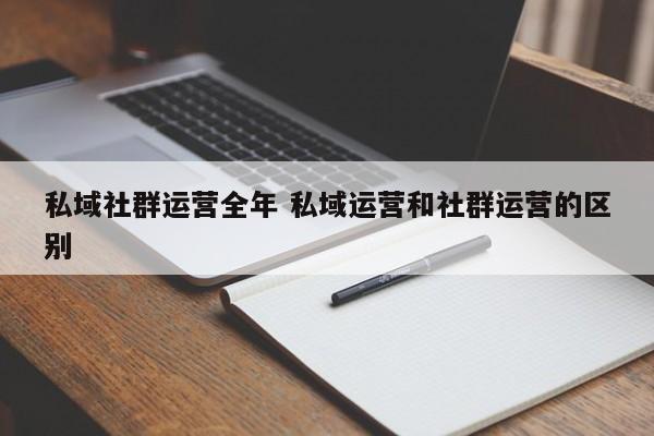 私域社群运营全年 私域运营和社群运营的区别