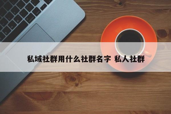 私域社群用什么社群名字 私人社群