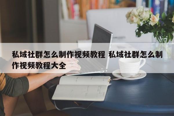 私域社群怎么制作视频教程 私域社群怎么制作视频教程大全