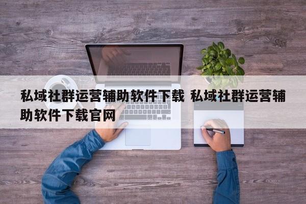 私域社群运营辅助软件下载 私域社群运营辅助软件下载官网