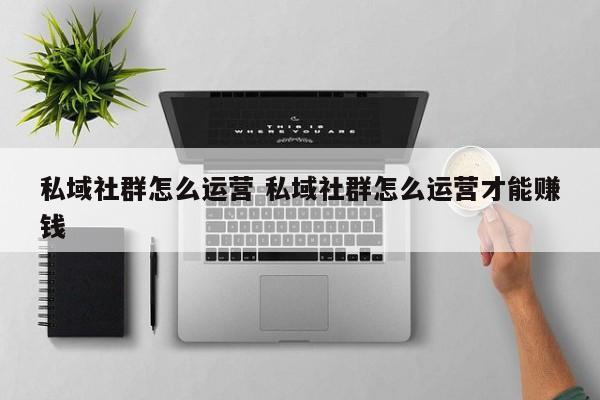 私域社群怎么运营 私域社群怎么运营才能赚钱