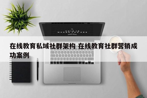 在线教育私域社群架构 在线教育社群营销成功案例