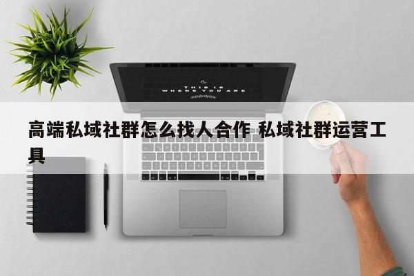 高端私域社群怎么找人合作 私域社群运营工具