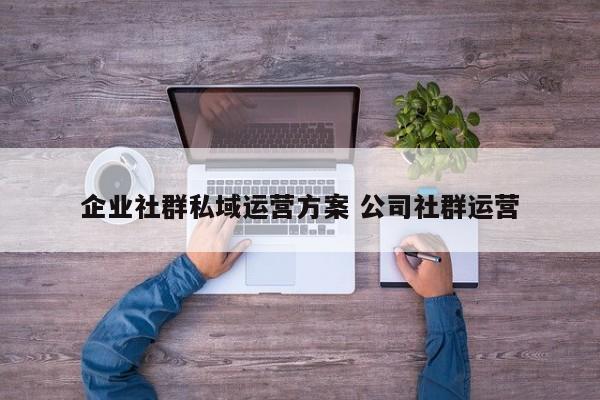 企业社群私域运营方案 公司社群运营