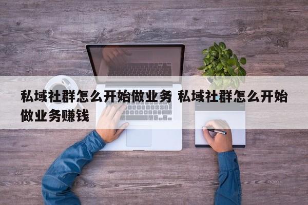 私域社群怎么开始做业务 私域社群怎么开始做业务赚钱