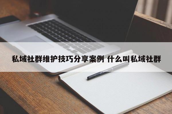 私域社群维护技巧分享案例 什么叫私域社群