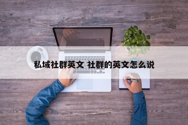 私域社群英文 社群的英文怎么说