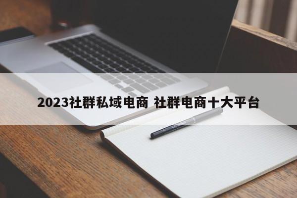 2023社群私域电商 社群电商十大平台