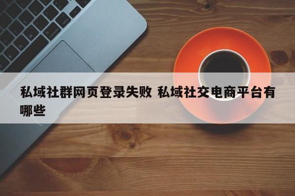 私域社群网页登录失败 私域社交电商平台有哪些