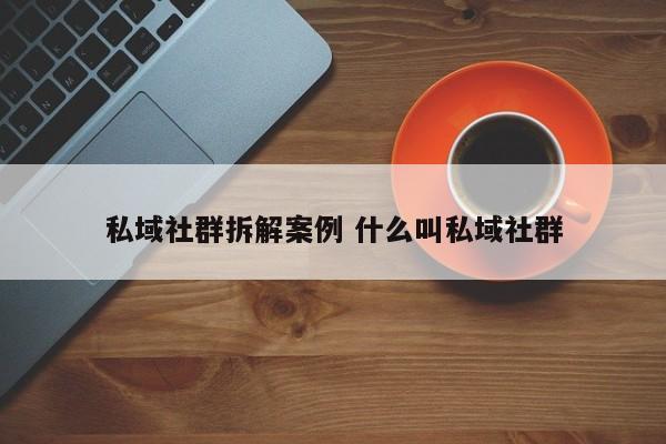 私域社群拆解案例 什么叫私域社群