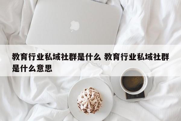 教育行业私域社群是什么 教育行业私域社群是什么意思