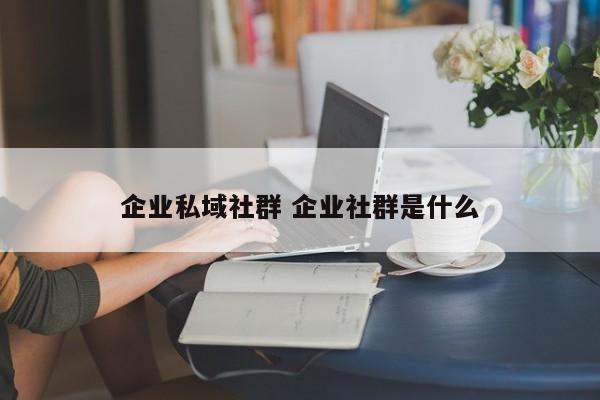 企业私域社群 企业社群是什么