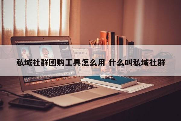 私域社群团购工具怎么用 什么叫私域社群