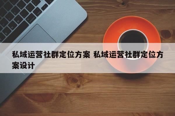 私域运营社群定位方案 私域运营社群定位方案设计